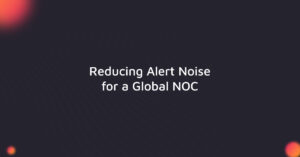 Reducing Alert Noise for a Global NOC