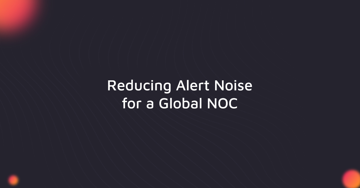 Reducing Alert Noise for a Global NOC